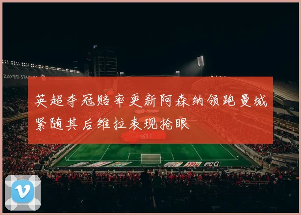英超夺冠赔率更新阿森纳领跑曼城紧随其后维拉表现抢眼