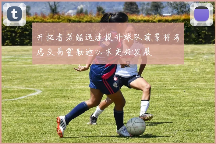 开拓者若能迅速提升球队前景将考虑交易霍勒迪以求更好发展