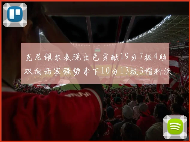 克尼佩尔表现出色贡献19分7板4助双向西塞强势拿下10分13板3帽科沃德也有17分2帽的精彩表现