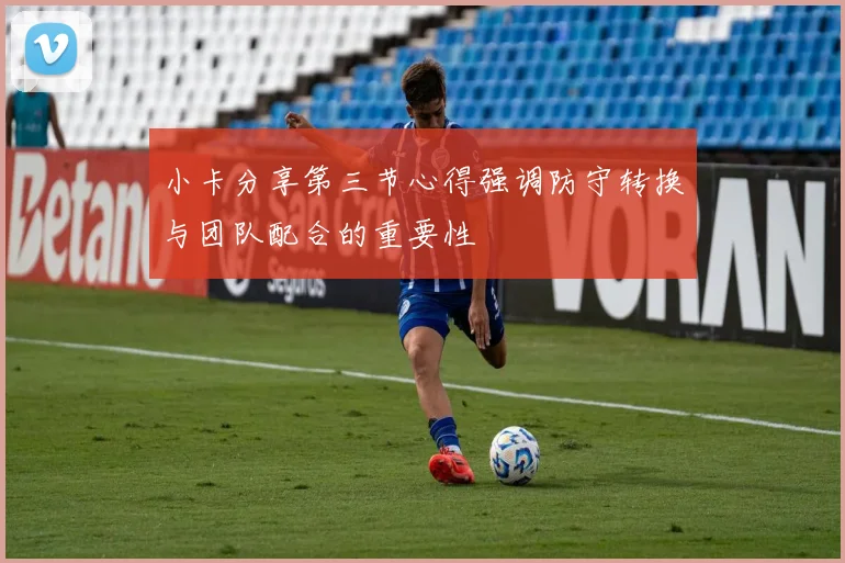 小卡分享第三节心得强调防守转换与团队配合的重要性