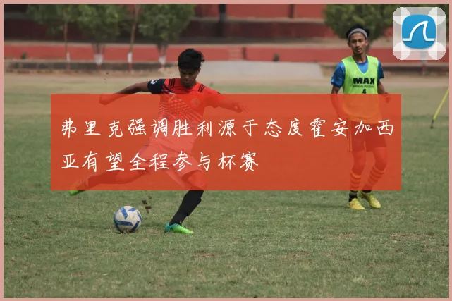 弗里克强调胜利源于态度霍安加西亚有望全程参与杯赛