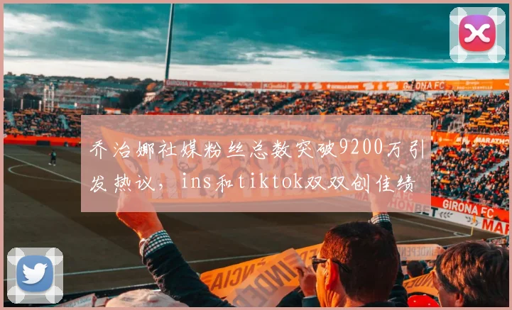 乔治娜社媒粉丝总数突破9200万引发热议，ins和tiktok双双创佳绩