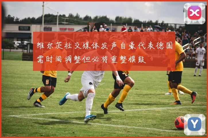 维尔茨社交媒体发声自豪代表德国需时间调整但必将重整旗鼓