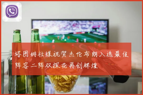 塔图姆社媒祝贺杰伦布朗入选最佳阵容二阵双探花再创辉煌