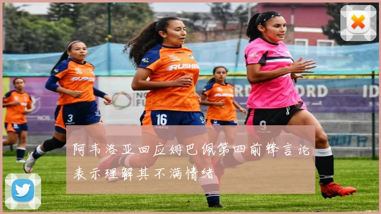 阿韦洛亚回应姆巴佩第四前锋言论表示理解其不满情绪