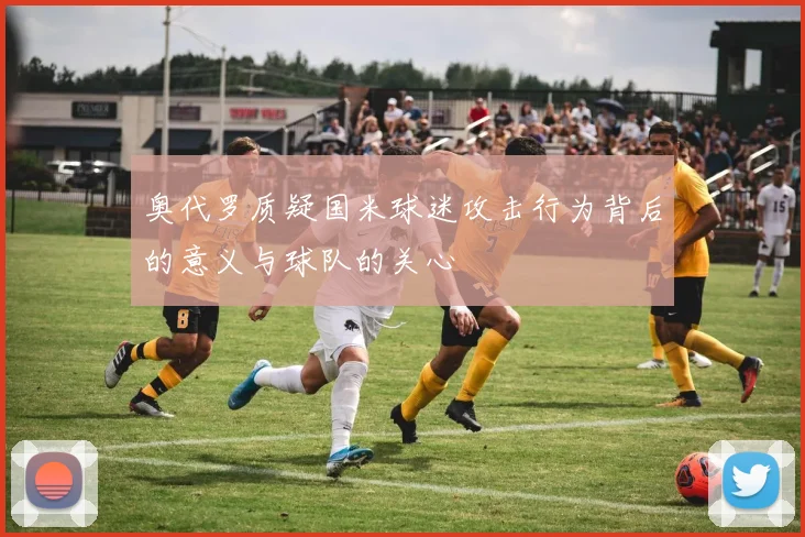 奥代罗质疑国米球迷攻击行为背后的意义与球队的关心