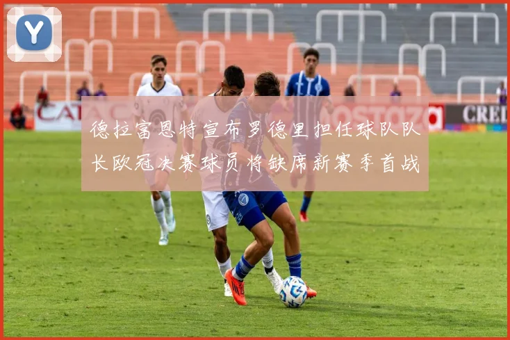 德拉富恩特宣布罗德里担任球队队长欧冠决赛球员将缺席新赛季首战