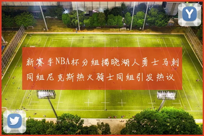 新赛季NBA杯分组揭晓湖人勇士马刺同组尼克斯热火骑士同组引发热议