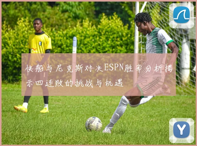 快船与尼克斯对决ESPN胜率分析揭示四连败的挑战与机遇