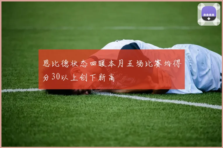 恩比德状态回暖本月五场比赛均得分30以上创下新高