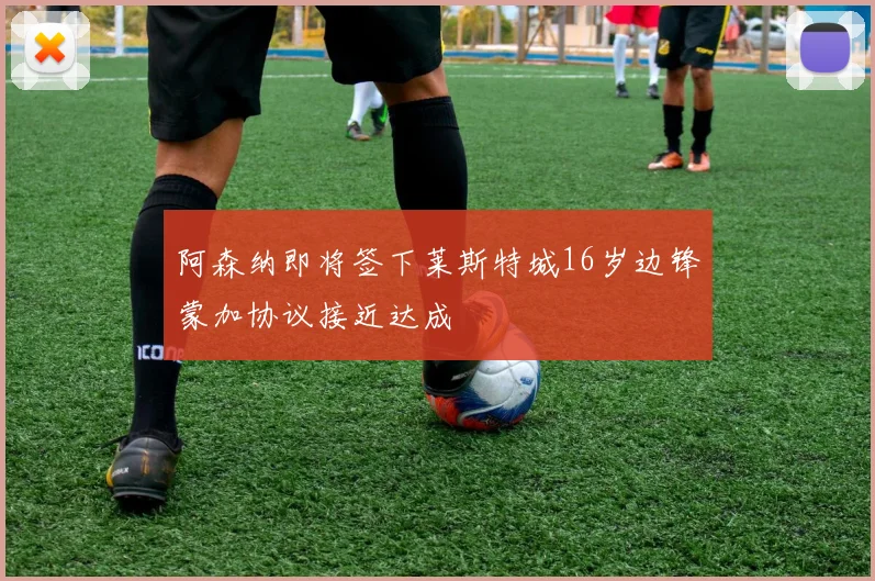 阿森纳即将签下莱斯特城16岁边锋蒙加协议接近达成