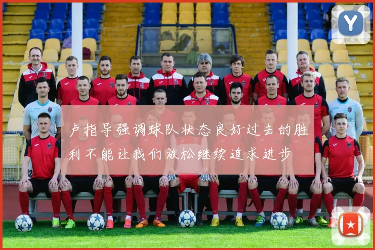 卢指导强调球队状态良好过去的胜利不能让我们放松继续追求进步