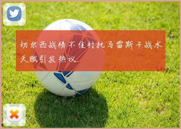 切尔西战绩不佳衬托马雷斯卡战术天赋引发热议