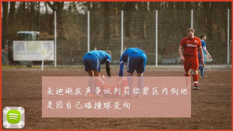 麦迪逊发声争议判罚称禁区内倒地是因自己碰撞球变向