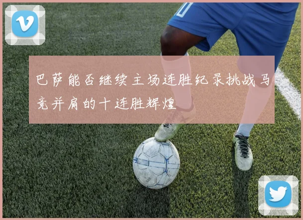 巴萨能否继续主场连胜纪录挑战马竞并肩的十连胜辉煌