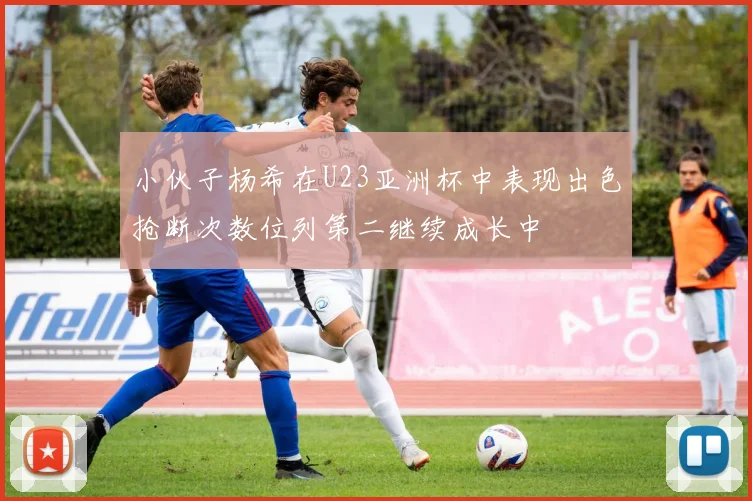 小伙子杨希在U23亚洲杯中表现出色抢断次数位列第二继续成长中