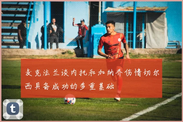麦克法兰谈内托和加纳乔伤情切尔西具备成功的多重基础