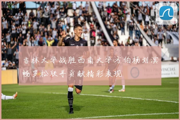 吉林大学战胜西南大学方伯杨刘滨畅罗松联手贡献精彩表现