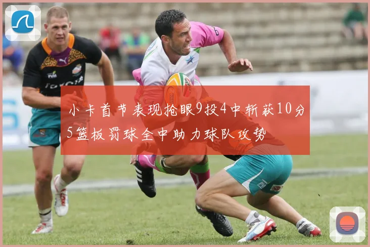 小卡首节表现抢眼9投4中斩获10分5篮板罚球全中助力球队攻势